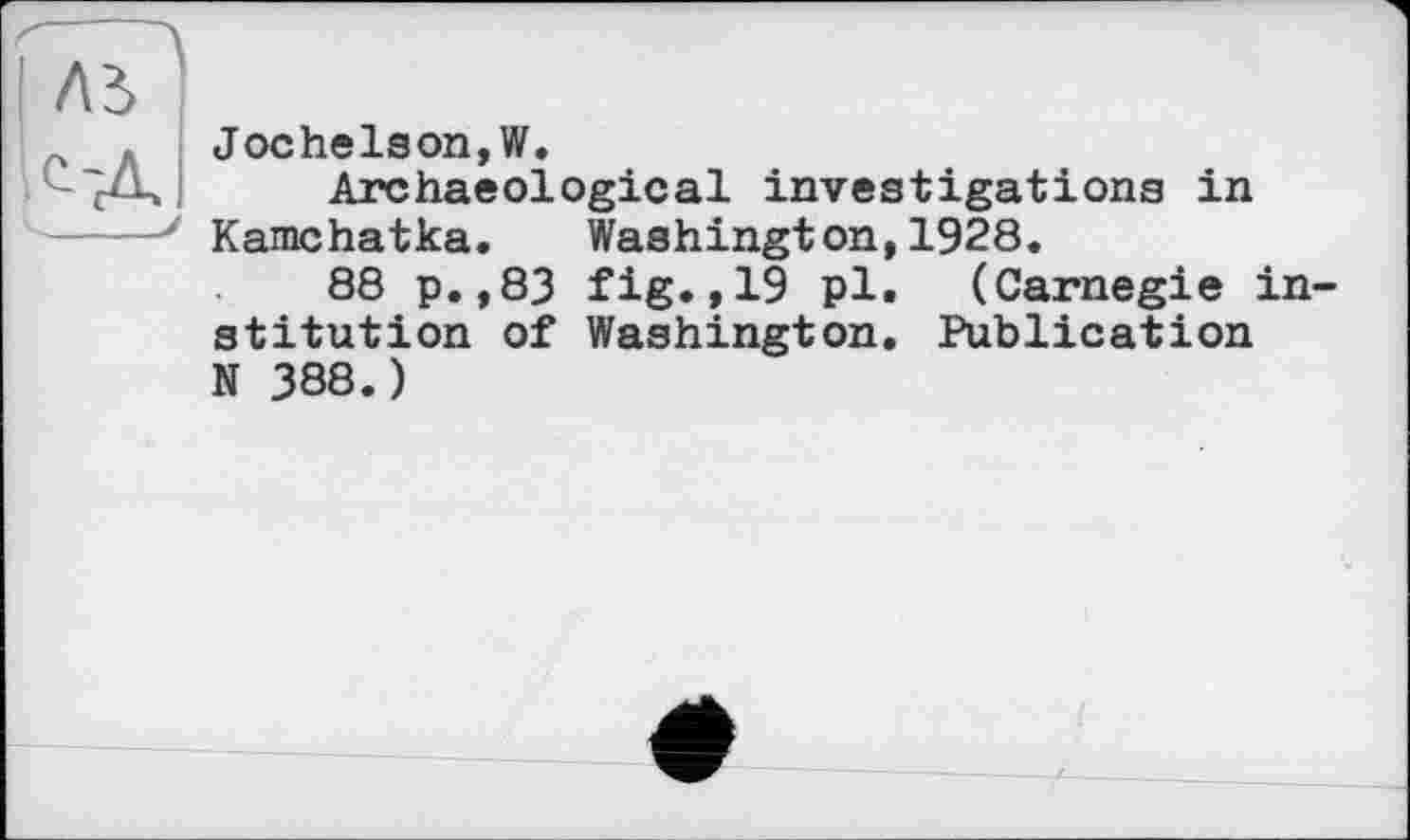 ﻿Jochelson,W.
Archaeological investigations in Kamchatka. Washington,1928.
88 p.,83 fig.,19 pl. (Carnegie institution of Washington. Publication N 388.)